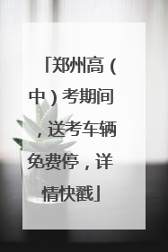 郑州高（中）考期间，送考车辆免费停，详情快戳