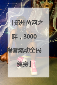 郑州黄河之畔，3000跑者燃动全民健身