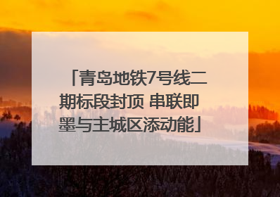 青岛地铁7号线二期标段封顶 串联即墨与主城区添动能