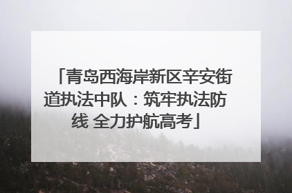 青岛西海岸新区辛安街道执法中队：筑牢执法防线 全力护航高考