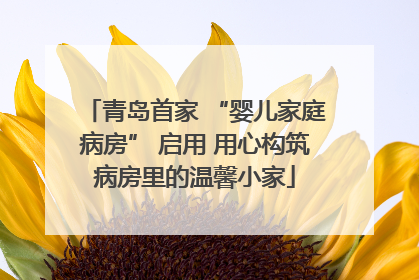 青岛首家 “婴儿家庭病房” 启用 用心构筑病房里的温馨小家