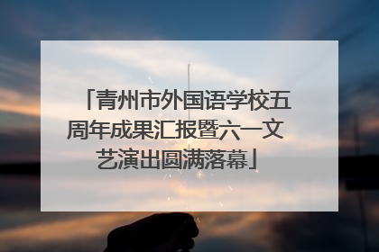 青州市外国语学校五周年成果汇报暨六一文艺演出圆满落幕