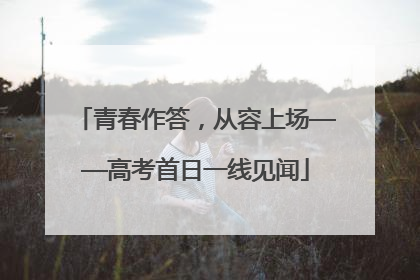 青春作答，从容上场——高考首日一线见闻