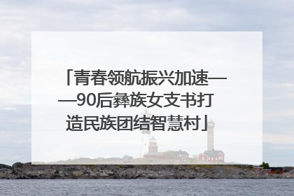 青春领航振兴加速——90后彝族女支书打造民族团结智慧村