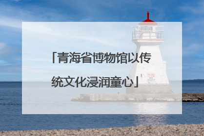 青海省博物馆以传统文化浸润童心