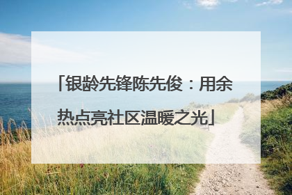 银龄先锋陈先俊：用余热点亮社区温暖之光