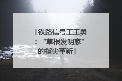 铁路信号工王勇：“草根发明家”的指尖革新