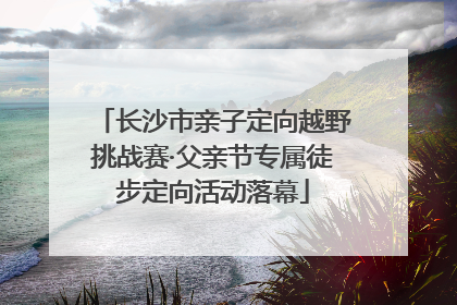长沙市亲子定向越野挑战赛·父亲节专属徒步定向活动落幕