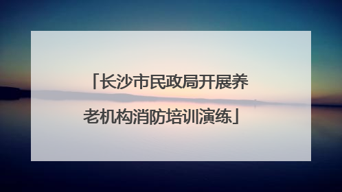 长沙市民政局开展养老机构消防培训演练