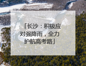长沙：积极应对强降雨，全力护航高考路