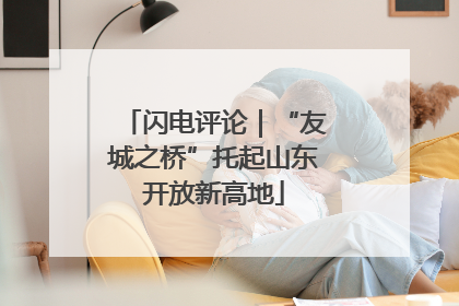 闪电评论｜“友城之桥”托起山东开放新高地