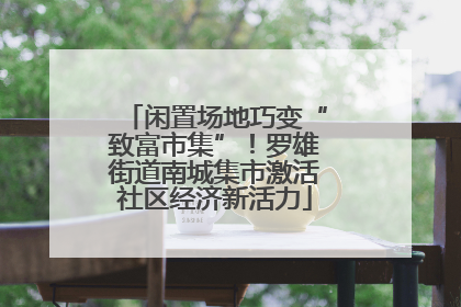 闲置场地巧变“致富市集”！罗雄街道南城集市激活社区经济新活力