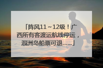 阵风11～12级！广西所有客渡运航线停运，涠洲岛船票可退……