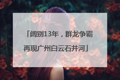 阔别13年，群龙争霸再现广州白云石井河