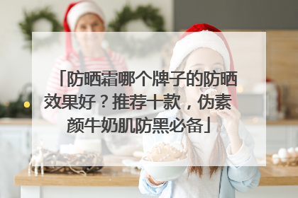 防晒霜哪个牌子的防晒效果好？推荐十款，伪素颜牛奶肌防黑必备