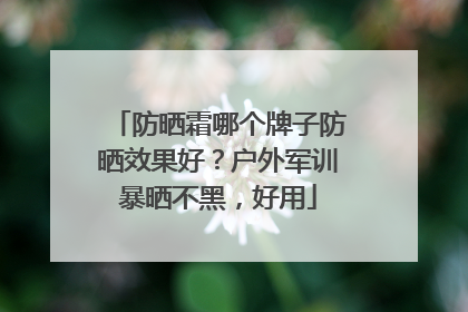 防晒霜哪个牌子防晒效果好？户外军训暴晒不黑，好用