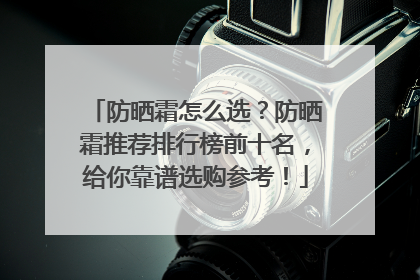 防晒霜怎么选？防晒霜推荐排行榜前十名，给你靠谱选购参考！