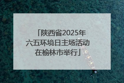 陕西省2025年六五环境日主场活动在榆林市举行
