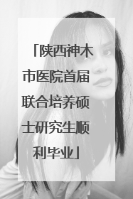 陕西神木市医院首届联合培养硕士研究生顺利毕业