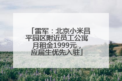 雷军：北京小米昌平园区附近员工公寓月租金1999元，应届生优先入驻