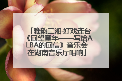 雅韵三湘·好戏连台《回望童年——写给ALBA的回信》音乐会在湖南音乐厅唱响