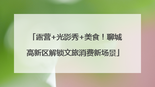 露营+光影秀+美食！聊城高新区解锁文旅消费新场景