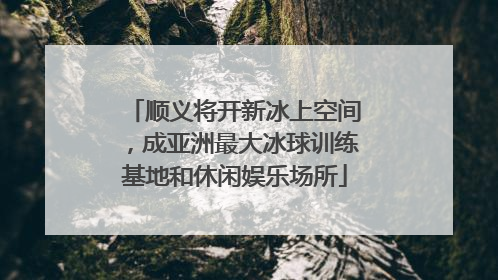 顺义将开新冰上空间，成亚洲最大冰球训练基地和休闲娱乐场所