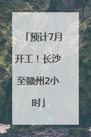 预计7月开工！长沙至赣州2小时