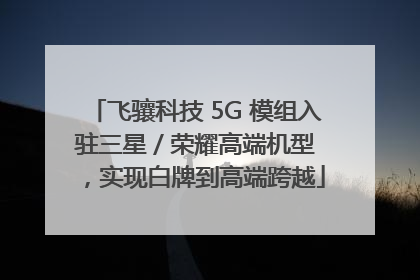 飞骧科技 5G 模组入驻三星 / 荣耀高端机型，实现白牌到高端跨越