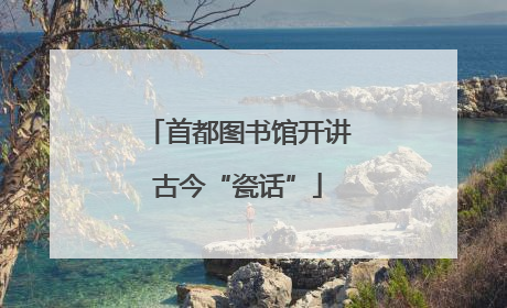 首都图书馆开讲古今“瓷话”