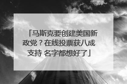 马斯克要创建美国新政党？在线投票获八成支持 名字都想好了