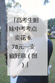 高考生姐妹中考考点卖花 6.78元一支藏好意（图）