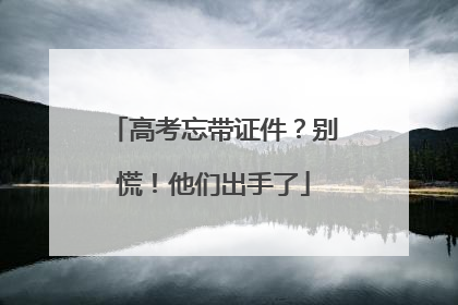 高考忘带证件？别慌！他们出手了