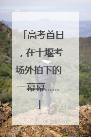高考首日，在十堰考场外拍下的一幕幕……