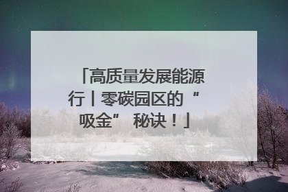 高质量发展能源行丨零碳园区的“吸金” 秘诀！