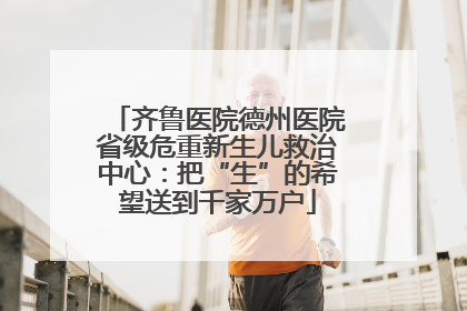 齐鲁医院德州医院省级危重新生儿救治中心：把“生”的希望送到千家万户