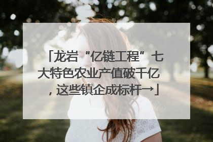 龙岩“亿链工程”七大特色农业产值破千亿，这些镇企成标杆→