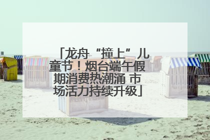 龙舟“撞上”儿童节！烟台端午假期消费热潮涌 市场活力持续升级