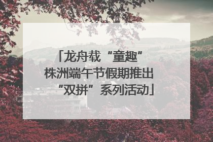 龙舟载“童趣” 株洲端午节假期推出“双拼”系列活动