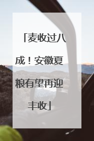 麦收过八成！安徽夏粮有望再迎丰收