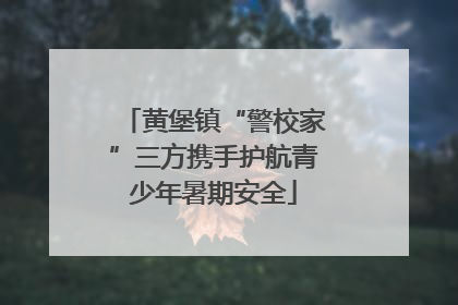 黄堡镇“警校家”三方携手护航青少年暑期安全