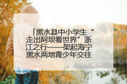 黑水县中小学生“走出阿坝看世界”浙江之行——架起海宁黑水两地青少年交往交流交融新桥梁