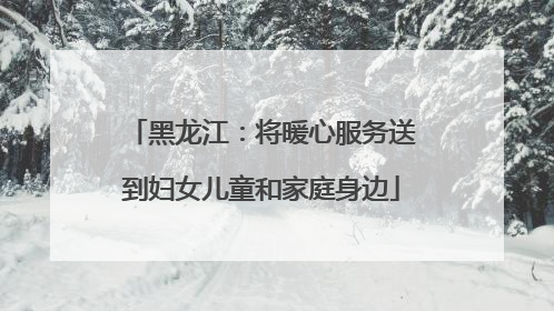 黑龙江：将暖心服务送到妇女儿童和家庭身边