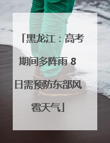 黑龙江：高考期间多阵雨 8日需预防东部风雹天气