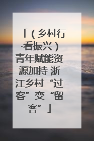 （乡村行·看振兴）青年赋能资源加持 浙江乡村“过客”变“留客”