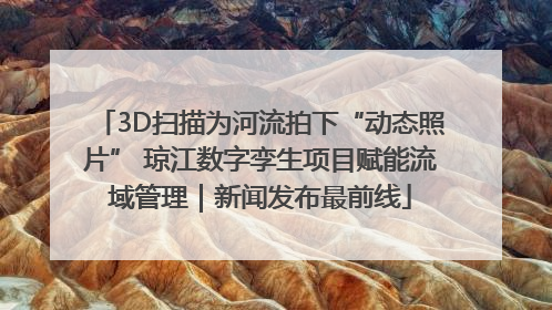 3D扫描为河流拍下“动态照片” 琼江数字孪生项目赋能流域管理｜新闻发布最前线