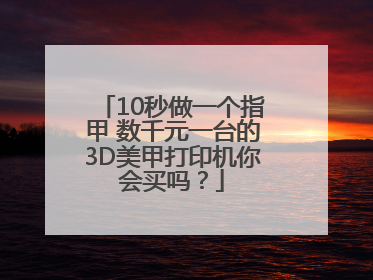 10秒做一个指甲 数千元一台的3D美甲打印机你会买吗？