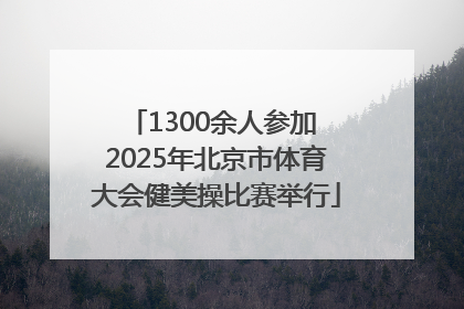 1300余人参加 2025年北京市体育大会健美操比赛举行