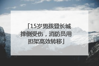 15岁男孩登长城摔倒受伤，消防员用担架高效转移
