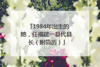 1984年出生的她，任福建一县代县长（附简历）